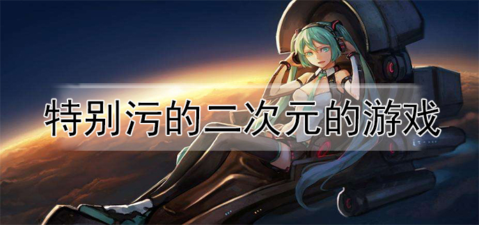 特别污的二次元的游戏