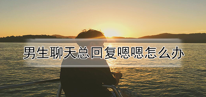 男生聊天总回复嗯嗯怎么办